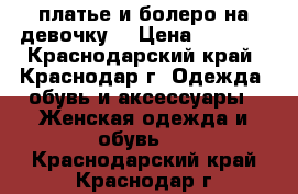 платье и болеро на девочку  › Цена ­ 1 800 - Краснодарский край, Краснодар г. Одежда, обувь и аксессуары » Женская одежда и обувь   . Краснодарский край,Краснодар г.